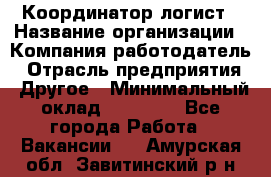 Координатор-логист › Название организации ­ Компания-работодатель › Отрасль предприятия ­ Другое › Минимальный оклад ­ 40 000 - Все города Работа » Вакансии   . Амурская обл.,Завитинский р-н